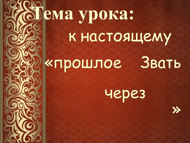 Звать прошлое к настоящему через « » Тема урока: