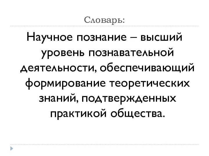 Словарь: Научное познание – высший уровень познавательной деятельности, обеспечивающий формирование теоретических знаний, подтвержденных практикой общества.