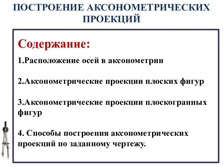 ПОСТРОЕНИЕ АКСОНОМЕТРИЧЕСКИХ ПРОЕКЦИЙ Содержание: 1.Расположение осей в аксонометрии 2.Аксонометрические проекции плоских