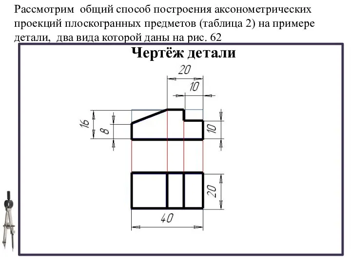 Чертёж детали Рассмотрим общий способ построения аксонометрических проекций плоскогранных предметов (таблица