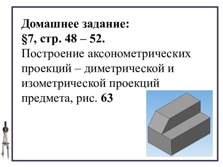 Домашнее задание: §7, стр. 48 – 52. Построение аксонометрических проекций –