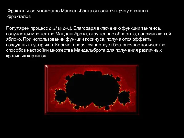 Популярен процесс Z=Z*tg(Z+C). Благодаря включению функции тангенса, получается множество Мандельброта, окруженное