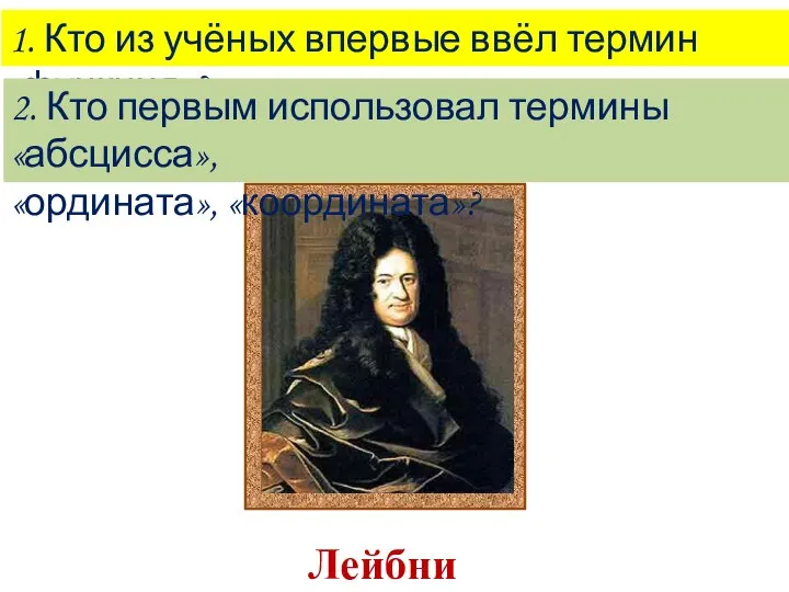 1. Кто из учёных впервые ввёл термин «функция»? 2. Кто первым использовал термины «абсцисса», «ордината», «координата»?