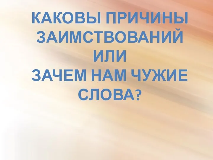 КАКОВЫ ПРИЧИНЫ ЗАИМСТВОВАНИЙ ИЛИ ЗАЧЕМ НАМ ЧУЖИЕ СЛОВА?