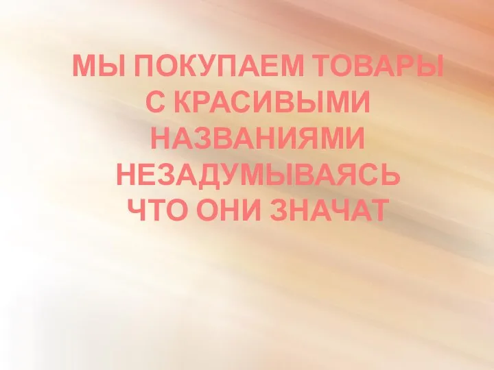 МЫ ПОКУПАЕМ ТОВАРЫ С КРАСИВЫМИ НАЗВАНИЯМИ НЕЗАДУМЫВАЯСЬ ЧТО ОНИ ЗНАЧАТ