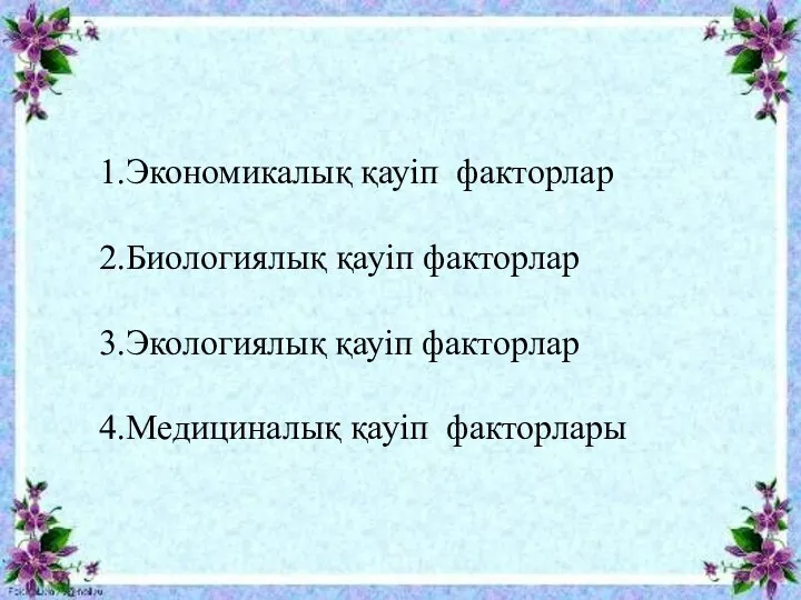 1.Экономикалық қауіп факторлар 2.Биологиялық қауіп факторлар 3.Экологиялық қауіп факторлар 4.Медициналық қауіп факторлары