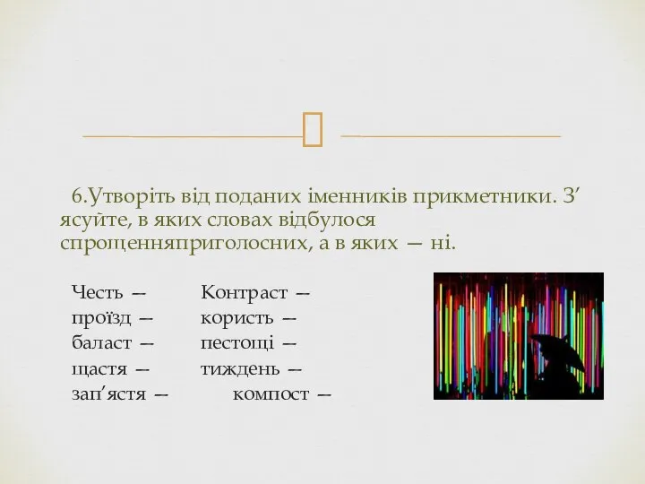 6.Утворіть від поданих іменників прикметники. З’ясуйте, в яких словах відбулося спрощенняприголосних,