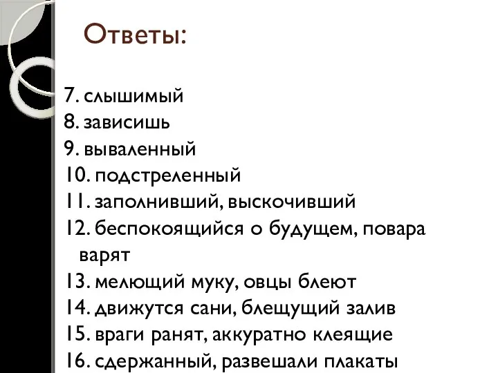 Ответы: 7. слышимый 8. зависишь 9. вываленный 10. подстреленный 11. заполнивший,