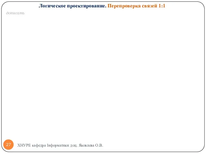 дописать ХНУРЕ кафедра Інформатики доц. Яковлева О.В. Логическое проектирование. Перепроверка связей 1:1