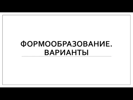 ФОРМООБРАЗОВАНИЕ. ВАРИАНТЫ