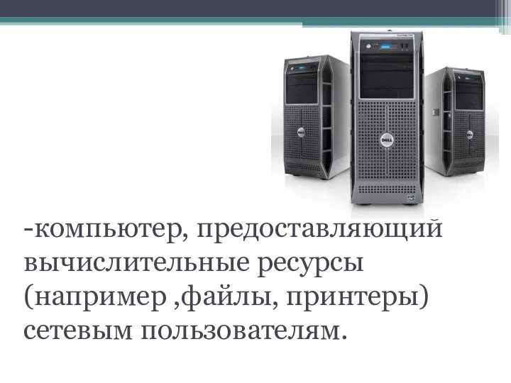 Сервер -компьютер, предоставляющий вычислительные ресурсы (например ,файлы, принтеры) сетевым пользователям.