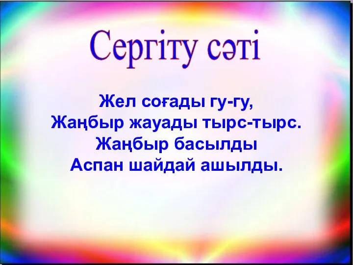 Сергіту сәті Жел соғады гу-гу, Жаңбыр жауады тырс-тырс. Жаңбыр басылды Аспан шайдай ашылды.