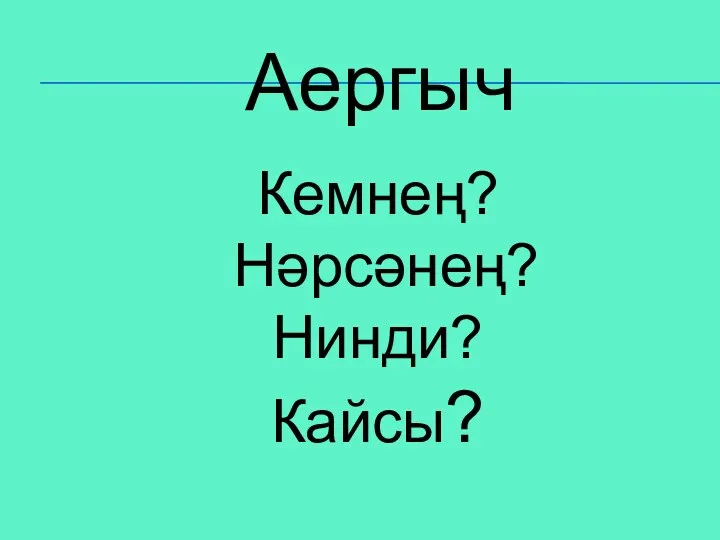 Аергыч Кемнең? Нәрсәнең? Нинди? Кайсы?