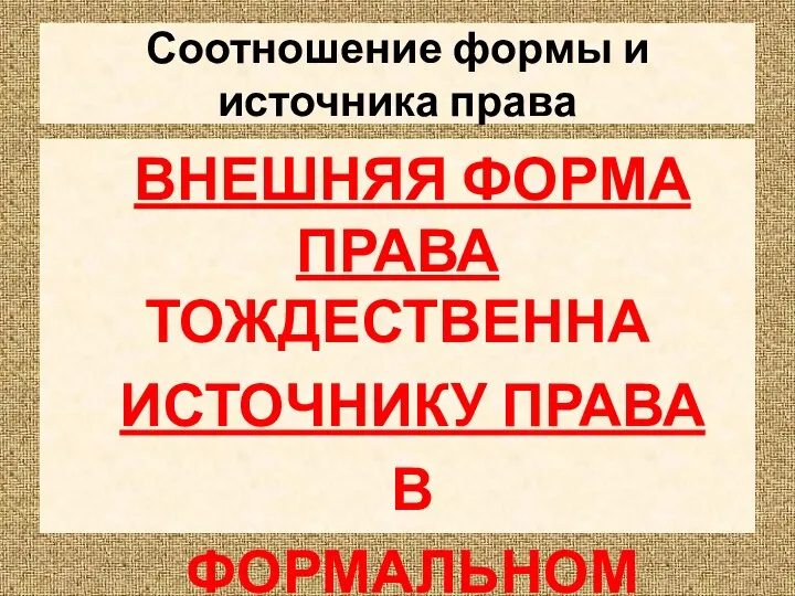 Соотношение формы и источника права ВНЕШНЯЯ ФОРМА ПРАВА ТОЖДЕСТВЕННА ИСТОЧНИКУ ПРАВА В ФОРМАЛЬНОМ СМЫСЛЕ