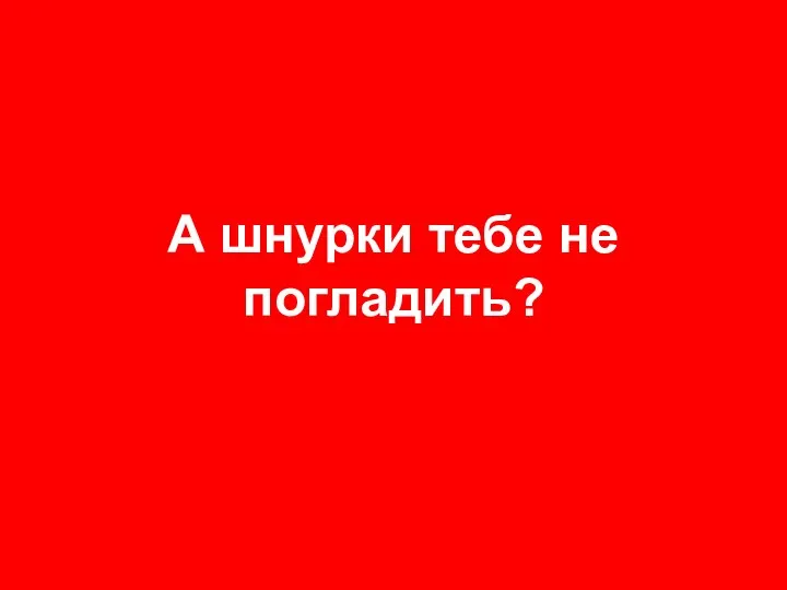 А шнурки тебе не погладить?