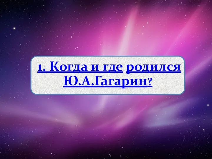 1. Когда и где родился Ю.А.Гагарин?