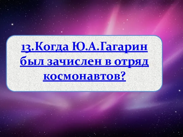 13.Когда Ю.А.Гагарин был зачислен в отряд космонавтов?