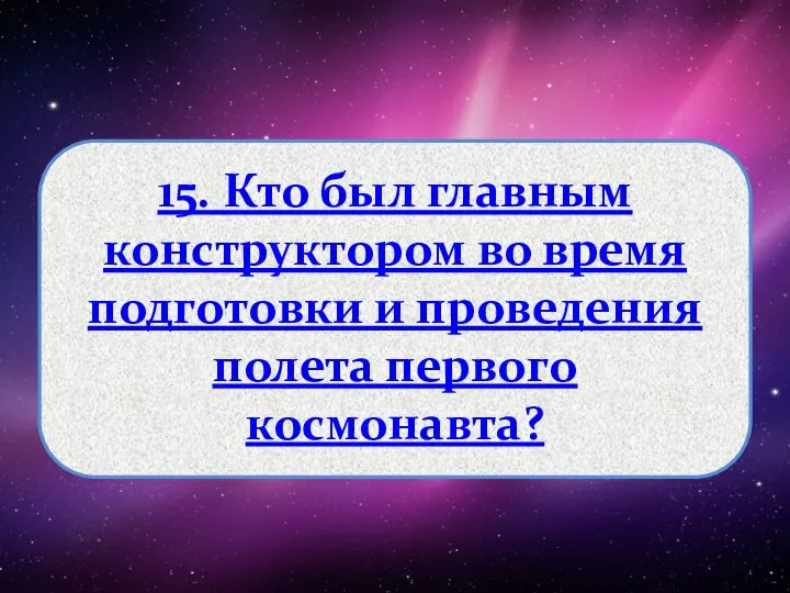 15. Кто был главным конструктором во время подготовки и проведения полета первого космонавта?