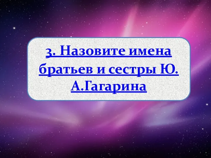 3. Назовите имена братьев и сестры Ю.А.Гагарина