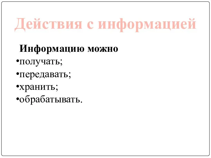 Действия с информацией Информацию можно получать; передавать; хранить; обрабатывать.