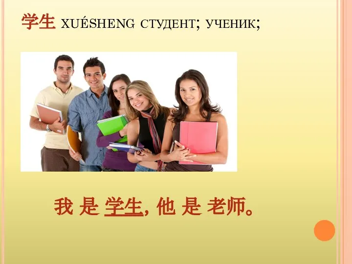 学生 xuésheng студент; ученик; 我 是 学生，他 是 老师。