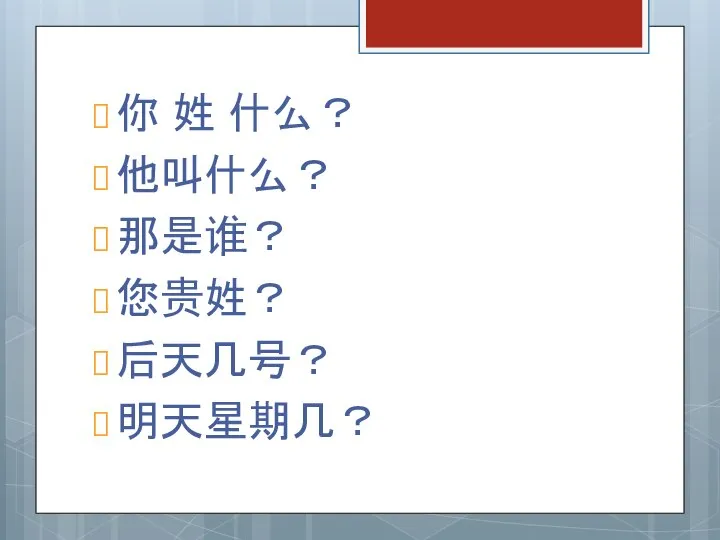 你 姓 什么？ 他叫什么？ 那是谁？ 您贵姓？ 后天几号？ 明天星期几？