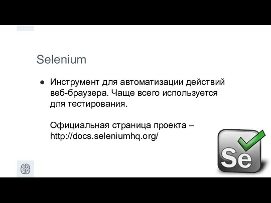 Selenium Инструмент для автоматизации действий веб-браузера. Чаще всего используется для тестирования. Официальная страница проекта – http://docs.seleniumhq.org/