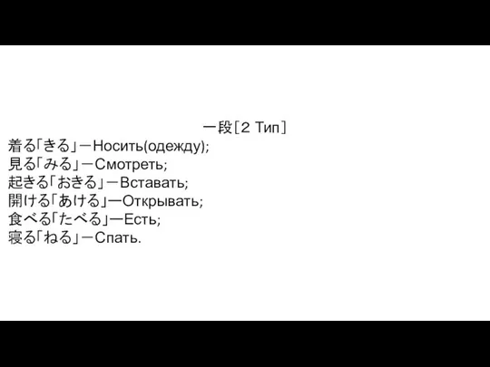 一段［２ Тип］ 着る「きる」－Носить(одежду); 見る「みる」－Смотреть; 起きる「おきる」－Вставать; 開ける「あける」ーОткрывать; 食べる「たべる」ーЕсть; 寝る「ねる」－Спать.