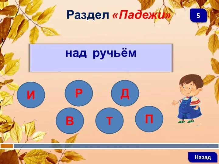 над ручьём Раздел «Падежи» Назад 5 И В П Т Р Д