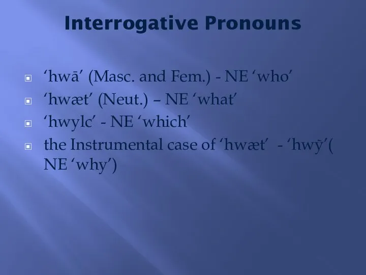 Interrogative Pronouns ‘hwā’ (Masc. and Fem.) - NE ‘who’ ‘hwæt’ (Neut.)