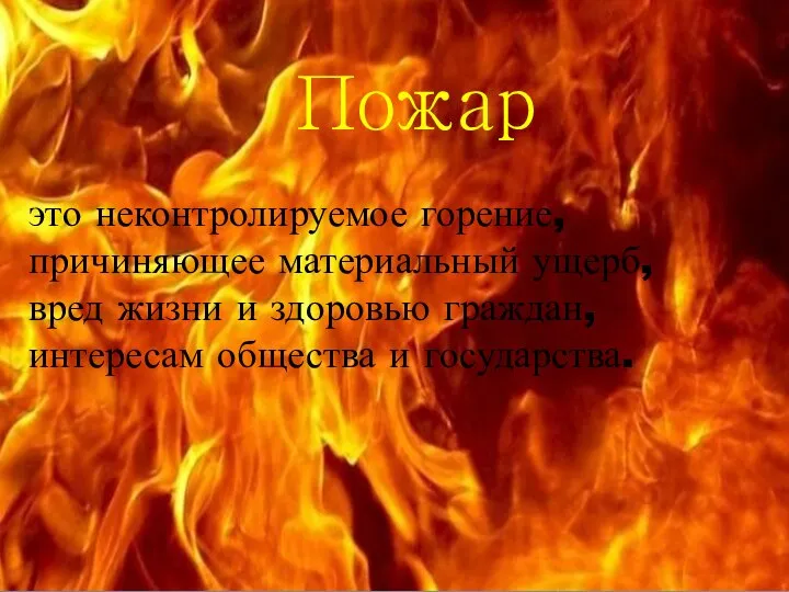 Пожар это неконтролируемое горение, причиняющее материальный ущерб, вред жизни и здоровью граждан, интересам общества и государства.