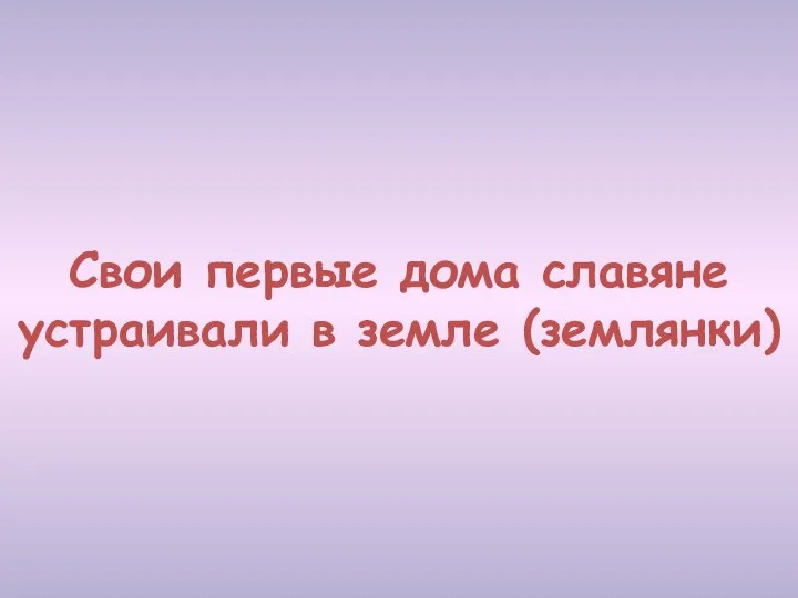 Свои первые дома славяне устраивали в земле (землянки)