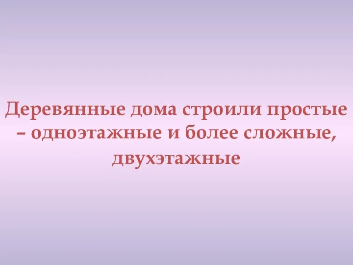 Деревянные дома строили простые – одноэтажные и более сложные, двухэтажные