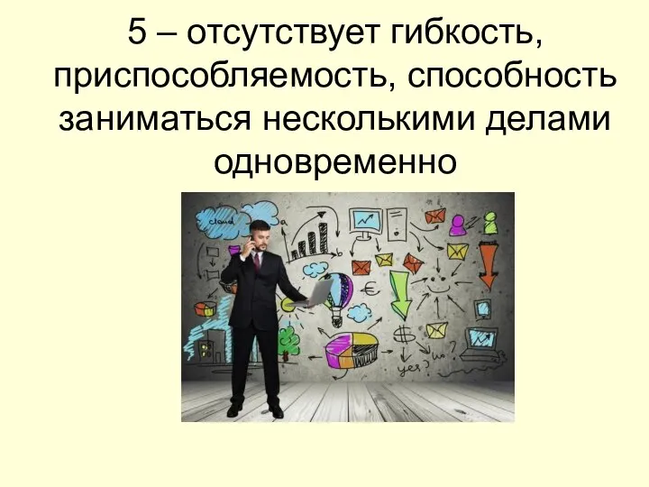 5 – отсутствует гибкость, приспособляемость, способность заниматься несколькими делами одновременно