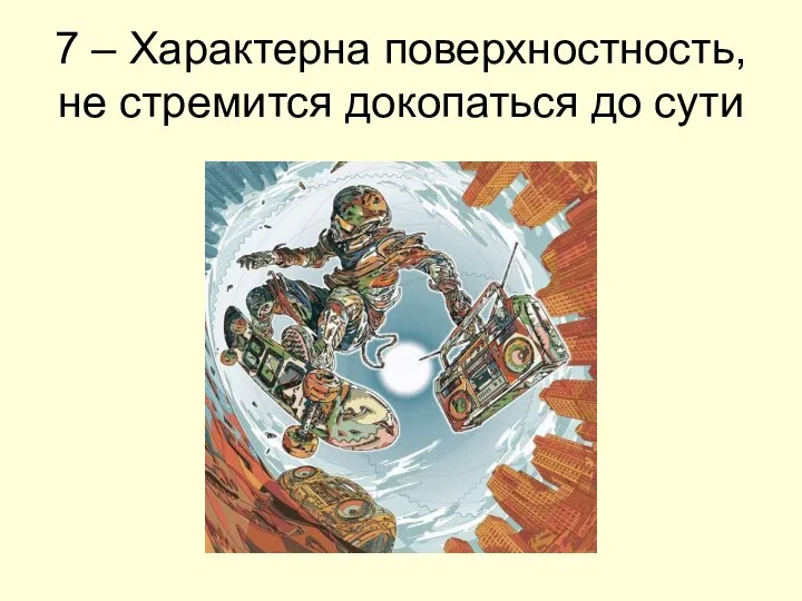 7 – Характерна поверхностность, не стремится докопаться до сути