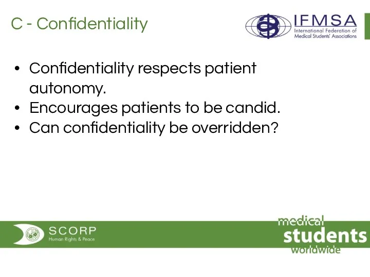 C - Confidentiality Confidentiality respects patient autonomy. Encourages patients to be candid. Can confidentiality be overridden?