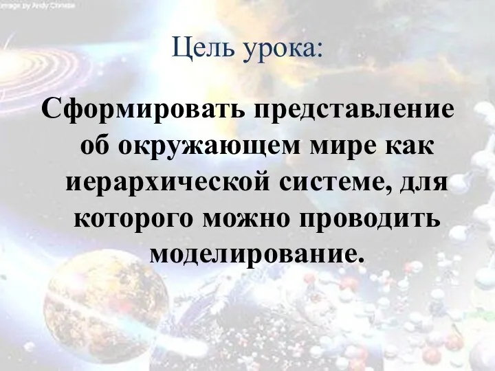 Цель урока: Сформировать представление об окружающем мире как иерархической системе, для которого можно проводить моделирование.