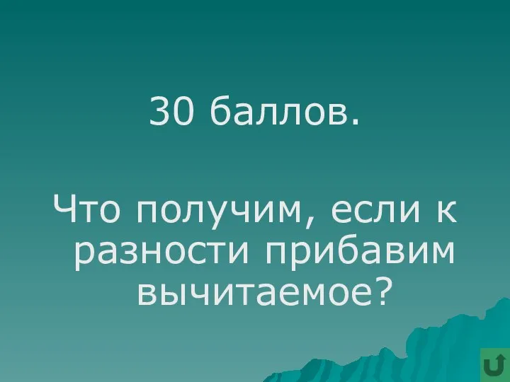 30 баллов. Что получим, если к разности прибавим вычитаемое?