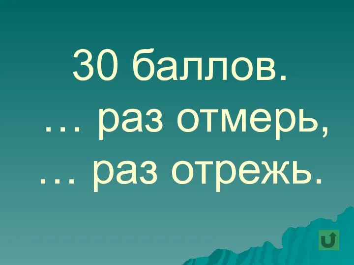 30 баллов. … раз отмерь, … раз отрежь.