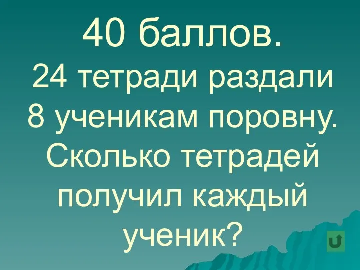 40 баллов. 24 тетради раздали 8 ученикам поровну. Сколько тетрадей получил каждый ученик?