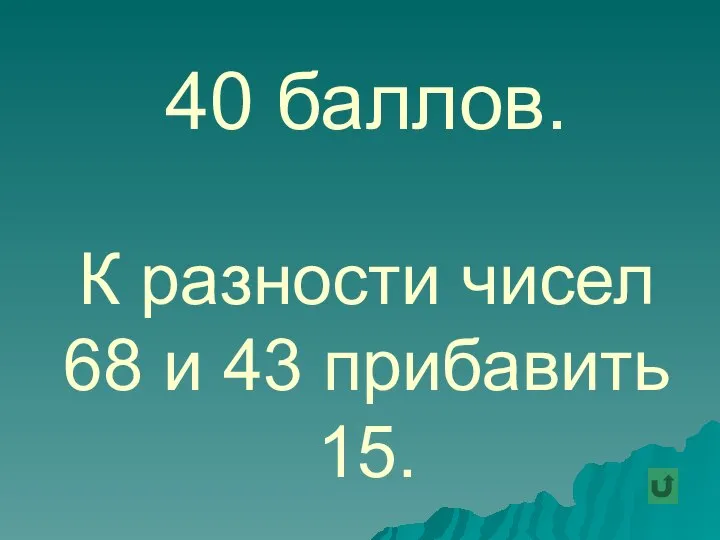 40 баллов. К разности чисел 68 и 43 прибавить 15.