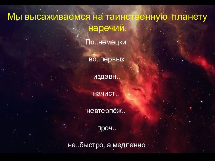 Мы высаживаемся на таинственную планету наречий. По..немецки во..первых издавн.. начист.. невтерпёж.. проч.. не..быстро, а медленно