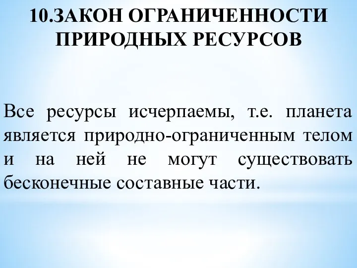 10.ЗАКОН ОГРАНИЧЕННОСТИ ПРИРОДНЫХ РЕСУРСОВ Все ресурсы исчерпаемы, т.е. планета является природно-ограниченным