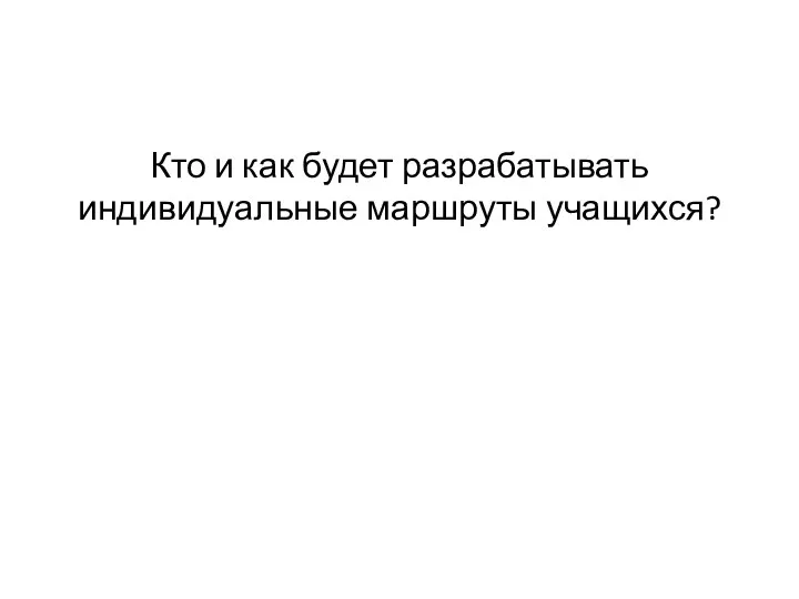 Кто и как будет разрабатывать индивидуальные маршруты учащихся?