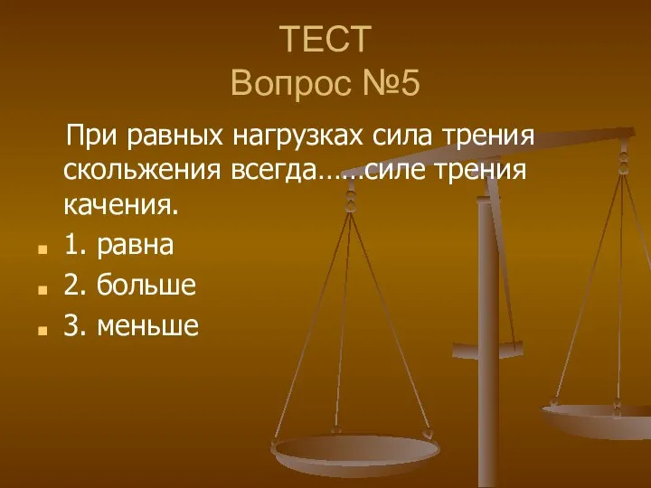 ТЕСТ Вопрос №5 При равных нагрузках сила трения скольжения всегда……силе трения