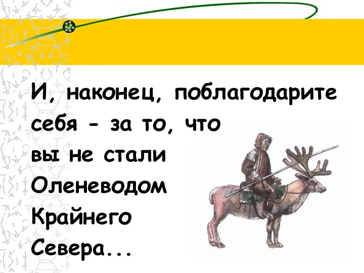 И, наконец, поблагодарите себя - за то, что вы не стали Оленеводом Крайнего Севера...