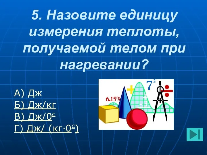 5. Назовите единицу измерения теплоты, получаемой телом при нагревании? А) Дж