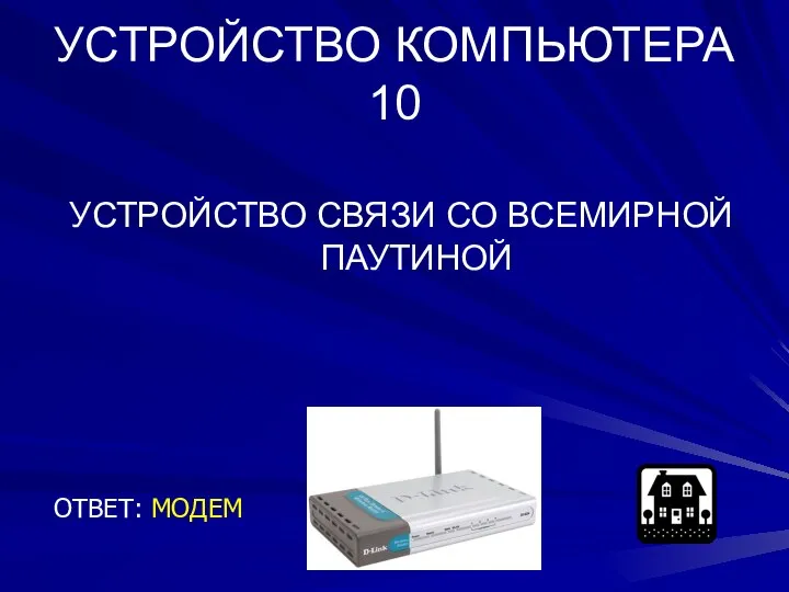 УСТРОЙСТВО КОМПЬЮТЕРА 10 УСТРОЙСТВО СВЯЗИ СО ВСЕМИРНОЙ ПАУТИНОЙ ОТВЕТ: МОДЕМ