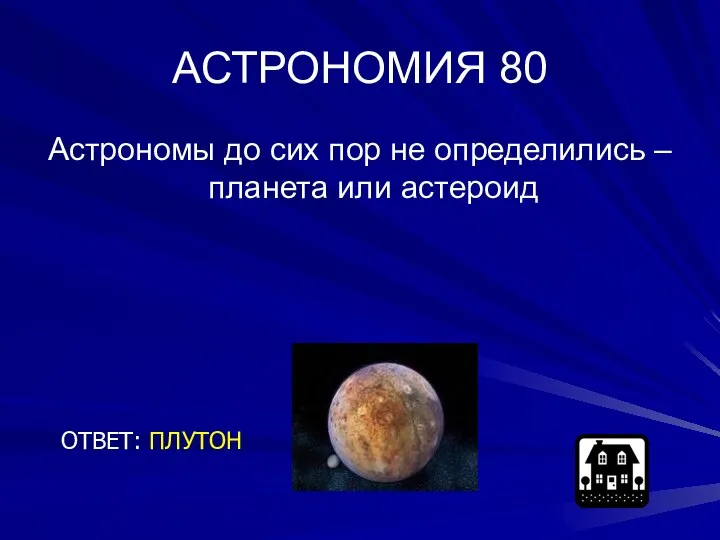 АСТРОНОМИЯ 80 Астрономы до сих пор не определились – планета или астероид ОТВЕТ: ПЛУТОН