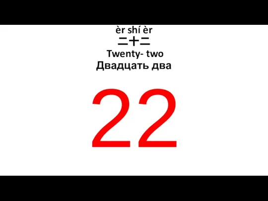 èr shí èr 二十二 Twenty- two Двадцать два 22